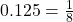 0.125 = \frac{1}{8}