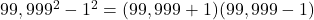 Rendered by QuickLaTeX.com 99,999^2 - 1^2 = (99,999+1)(99,999-1)