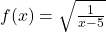 f(x)=\sqrt{\frac{1}{x-5}}